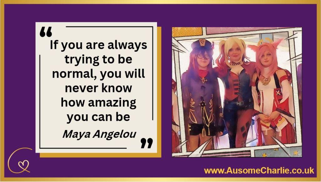 Purple slide with gold frame. 
Cream quote card says:
If you are always trying to be normal, you will never know how amazing you can be. Maya Angelou. 
A cartoonised photo shows Jay and Zee in Genshin Impact cosplay, Charlie in the middle wearing black and red Harley Quinn cosplay. They are all around the same height. 